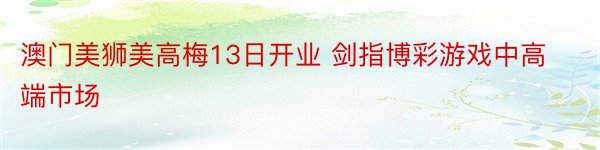 澳门美狮美高梅13日开业 剑指博彩游戏中高端市场