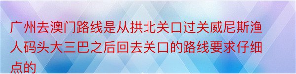 广州去澳门路线是从拱北关口过关威尼斯渔人码头大三巴之后回去关口的路线要求仔细点的