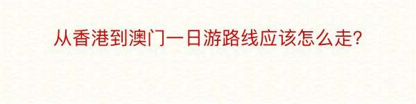 从香港到澳门一日游路线应该怎么走？