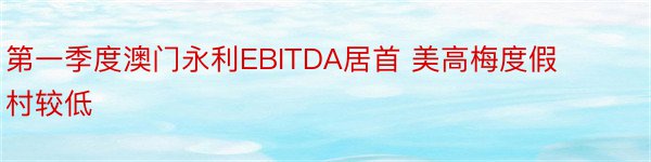 第一季度澳门永利EBITDA居首 美高梅度假村较低