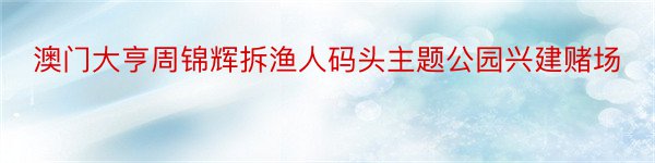 澳门大亨周锦辉拆渔人码头主题公园兴建赌场