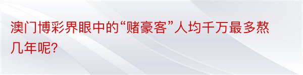 澳门博彩界眼中的“赌豪客”人均千万最多熬几年呢？