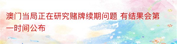 澳门当局正在研究赌牌续期问题 有结果会第一时间公布