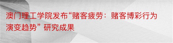 澳门理工学院发布“赌客疲劳：赌客博彩行为演变趋势” 研究成果