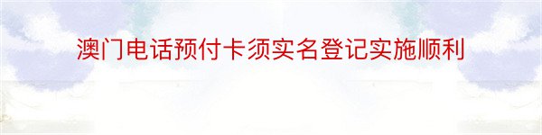 澳门电话预付卡须实名登记实施顺利