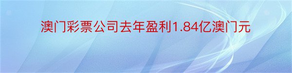 澳门彩票公司去年盈利1.84亿澳门元