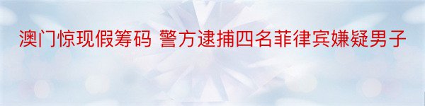 澳门惊现假筹码 警方逮捕四名菲律宾嫌疑男子