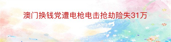 澳门换钱党遭电枪电击抢劫险失31万