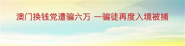 澳门换钱党遭骗六万 一骗徒再度入境被捕