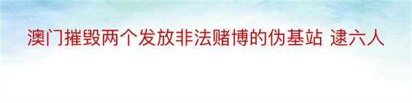 澳门摧毁两个发放非法赌博的伪基站 逮六人