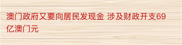 澳门政府又要向居民发现金 涉及财政开支69亿澳门元