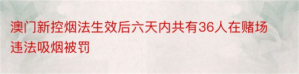 澳门新控烟法生效后六天内共有36人在赌场违法吸烟被罚