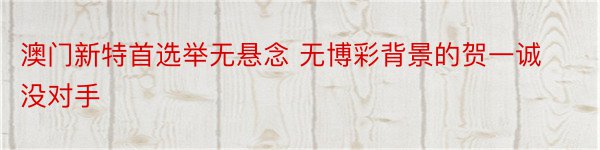 澳门新特首选举无悬念 无博彩背景的贺一诚没对手