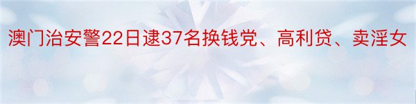 澳门治安警22日逮37名换钱党、高利贷、卖淫女