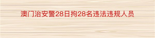 澳门治安警28日拘28名违法违规人员