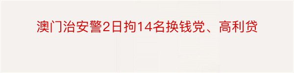 澳门治安警2日拘14名换钱党、高利贷