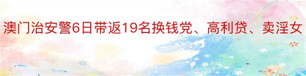 澳门治安警6日带返19名换钱党、高利贷、卖淫女