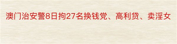 澳门治安警8日拘27名换钱党、高利贷、卖淫女