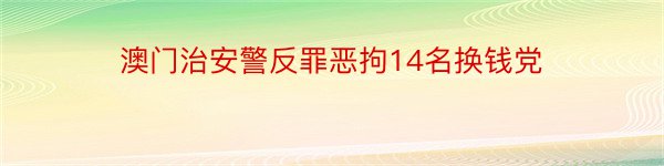 澳门治安警反罪恶拘14名换钱党