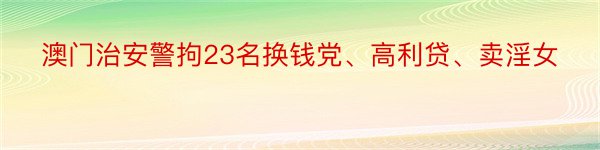 澳门治安警拘23名换钱党、高利贷、卖淫女