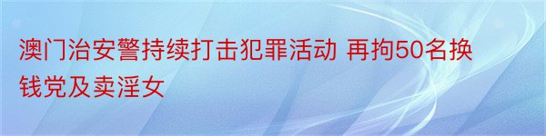 澳门治安警持续打击犯罪活动 再拘50名换钱党及卖淫女