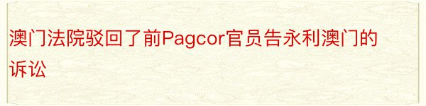 澳门法院驳回了前Pagcor官员告永利澳门的诉讼