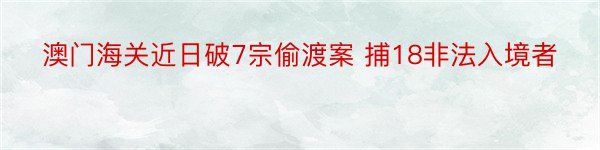 澳门海关近日破7宗偷渡案 捕18非法入境者