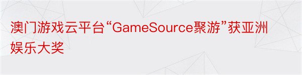 澳门游戏云平台“GameSource聚游”获亚洲娱乐大奖