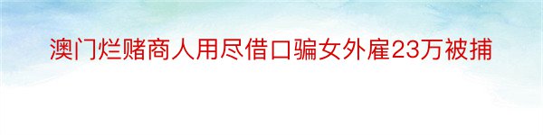 澳门烂赌商人用尽借口骗女外雇23万被捕