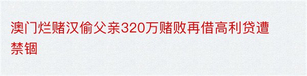 澳门烂赌汉偷父亲320万赌败再借高利贷遭禁锢