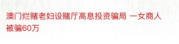 澳门烂赌老妇设赌厅高息投资骗局 一女商人被骗60万