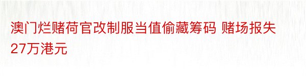 澳门烂赌荷官改制服当值偷藏筹码 赌场报失27万港元