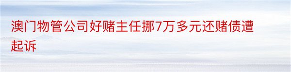 澳门物管公司好赌主任挪7万多元还赌债遭起诉