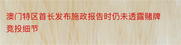 澳门特区首长发布施政报告时仍未透露赌牌竞投细节