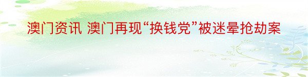 澳门资讯 澳门再现“换钱党”被迷晕抢劫案