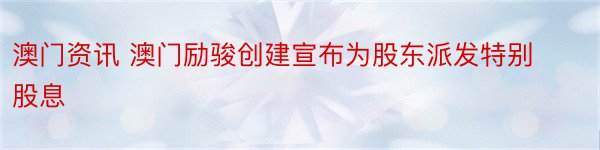 澳门资讯 澳门励骏创建宣布为股东派发特别股息