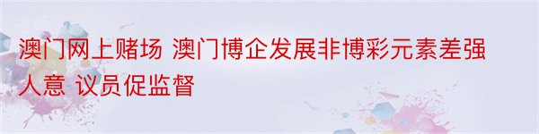 澳门网上赌场 澳门博企发展非博彩元素差强人意 议员促监督