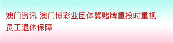 澳门资讯 澳门博彩业团体冀赌牌重投时重视员工退休保障