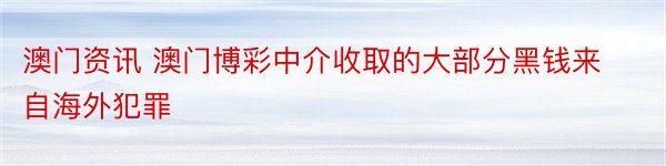 澳门资讯 澳门博彩中介收取的大部分黑钱来自海外犯罪