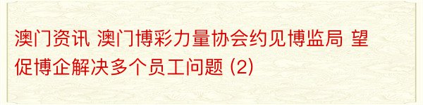 澳门资讯 澳门博彩力量协会约见博监局 望促博企解决多个员工问题 (2)