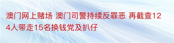 澳门网上赌场 澳门司警持续反罪恶 再截查124人带走15名换钱党及扒仔