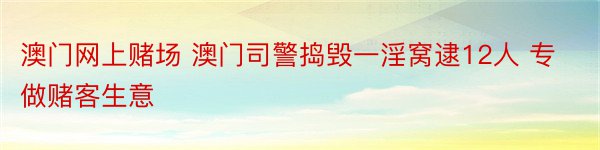 澳门网上赌场 澳门司警捣毁一淫窝逮12人 专做赌客生意