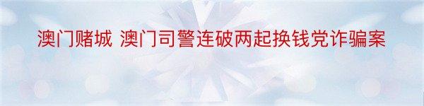 澳门赌城 澳门司警连破两起换钱党诈骗案