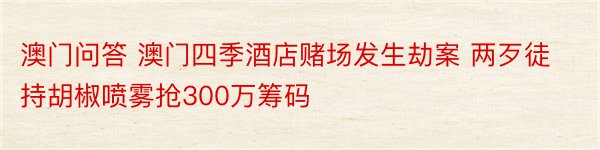 澳门问答 澳门四季酒店赌场发生劫案 两歹徒持胡椒喷雾抢300万筹码