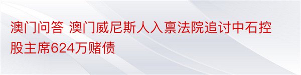 澳门问答 澳门威尼斯人入禀法院追讨中石控股主席624万赌债