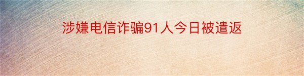 涉嫌电信诈骗91人今日被遣返