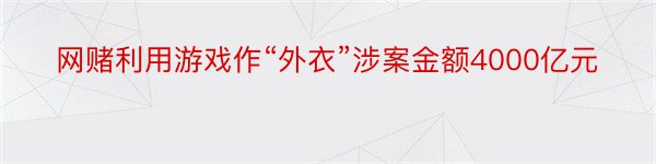 网赌利用游戏作“外衣”涉案金额4000亿元