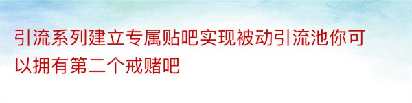 引流系列建立专属贴吧实现被动引流池你可以拥有第二个戒赌吧