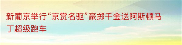 新葡京举行“京赏名驱”豪掷千金送阿斯顿马丁超级跑车