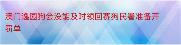 澳门逸园狗会没能及时领回赛狗民署准备开罚单